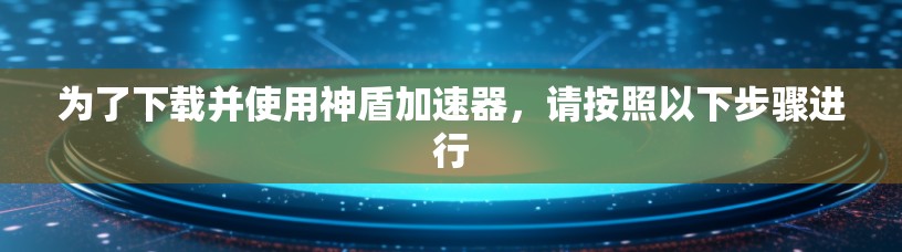 为了下载并使用神盾加速器，请按照以下步骤进行