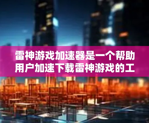 雷神游戏加速器是一个帮助用户加速下载雷神游戏的工具。以下是详细的使用步骤 雷神游戏加速器是一个帮助用户加速下载雷神游戏的工具。以下是详细的使用步骤