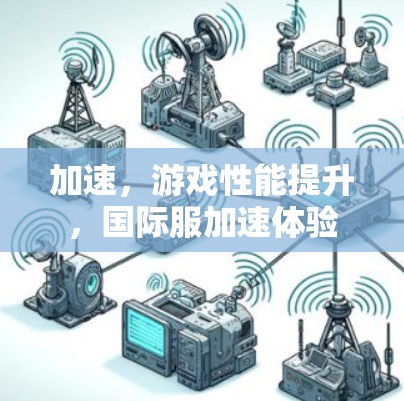 加速,游戏性能提升,国际服加速体验 加速,游戏性能提升,国际服加速体验