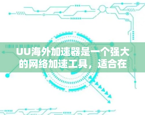 UU海外加速器是一个强大的网络加速工具，适合在国际网络环境下使用。以下是基于以上思考的总结和建议