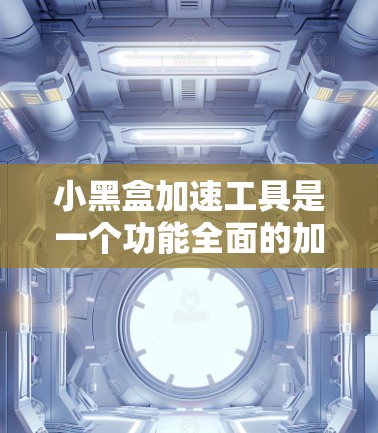 小黑盒加速工具是一个功能全面的加速工具,旨在帮助用户优化网页和视频,提升用户体验。以下是对该工具的详细介绍和使用建议