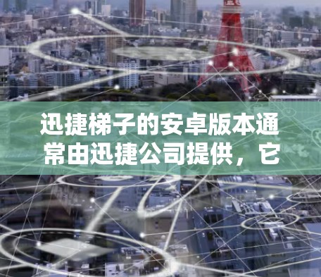 迅捷梯子的安卓版本通常由迅捷公司提供,它功能相似于iOS版本,但设计针对安卓设备。以下是获取安卓版本的步骤和建议