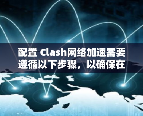 配置 Clash网络加速需要遵循以下步骤,以确保在网页加载时获得更好的性能
