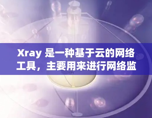 Xray 是一种基于云的网络工具，主要用来进行网络监控、管理、扩展和安全监控等功能。Xray 提供了丰富的功能，包括网络设备管理、安全检测、网络日志管理、扩展网络、监控和自动化工具等