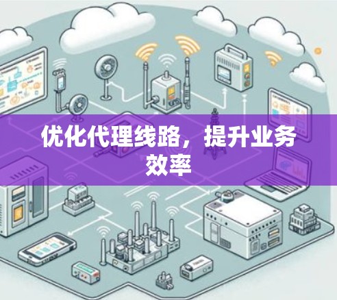 优化代理线路,提升业务效率