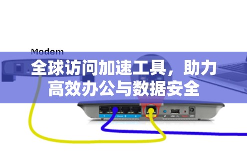全球访问加速工具，助力高效办公与数据安全