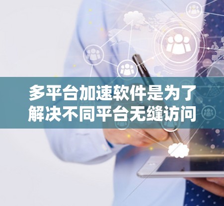 多平台加速软件是为了解决不同平台无缝访问多平台应用而开发的工具，能够帮助用户在电脑、手机、平板等多设备上同时高效地访问和管理多种应用。以下是对多平台加速软件的详细分析和推荐