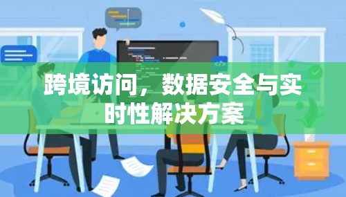 跨境访问,数据安全与实时性解决方案