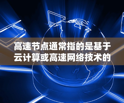 高速节点通常指的是基于云计算或高速网络技术的加速设备或系统,用于提升网络传输的速度和质量。它通常指的是高速网络接口或服务器端的加速技术,用于加快数据传输的速率。以下是对高速节点的详细解释