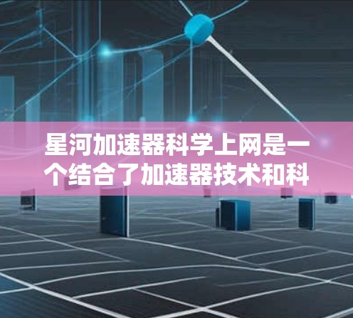 星河加速器科学上网是一个结合了加速器技术和科学计算的领域，旨在通过加速器装置提升数据传输和处理能力，实现科学互联网。以下是该领域的详细分析