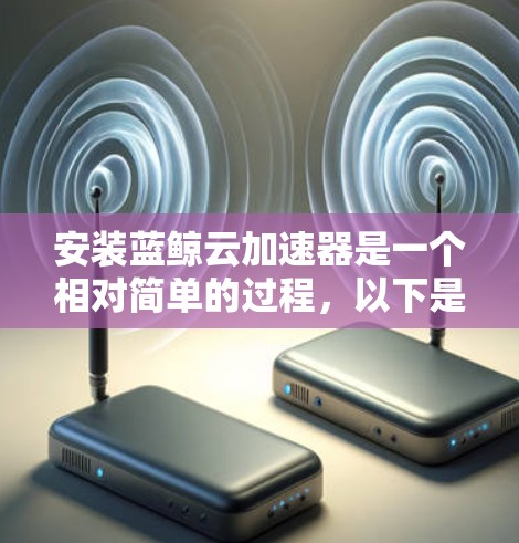 安装蓝鲸云加速器是一个相对简单的过程，以下是一步步的指南