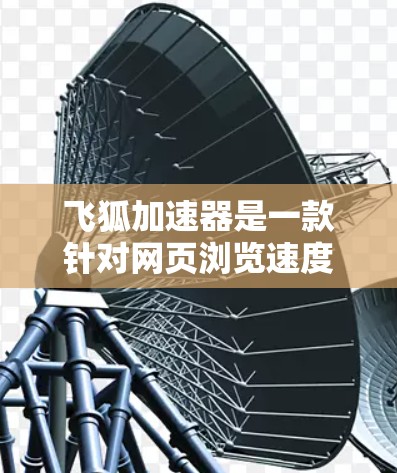飞狐加速器是一款针对网页浏览速度的工具，旨在提升网页加载速度。以下是关于飞狐加速器的评测排行榜，涵盖加速效果、用户体验、功能全面性和价格等方面