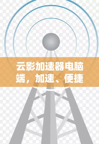 云影加速器电脑端，加速、便捷、高效，提升电脑性能的实用工具