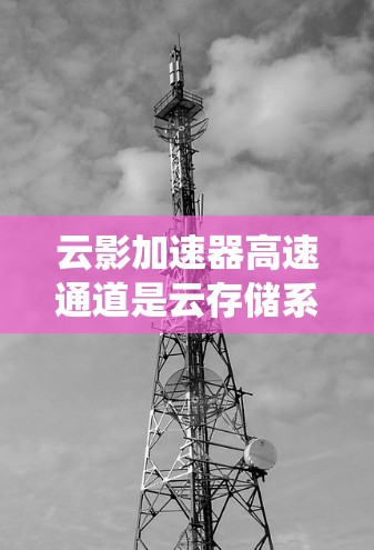 云影加速器高速通道是云存储系统中用于提升数据传输速率和效率的技术。它通过高速网络连接和优化数据存储和传输技术，以减少延迟和提高数据访问速度。以下是对该概念的详细分析