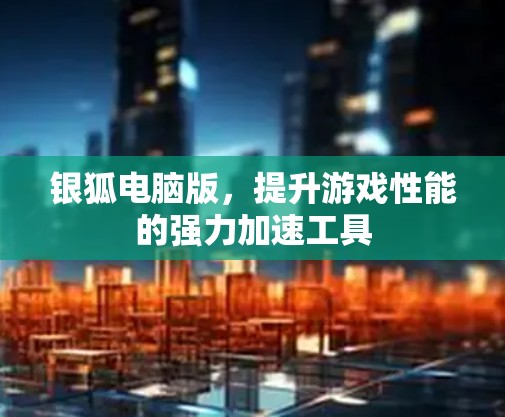 银狐电脑版，提升游戏性能的强力加速工具