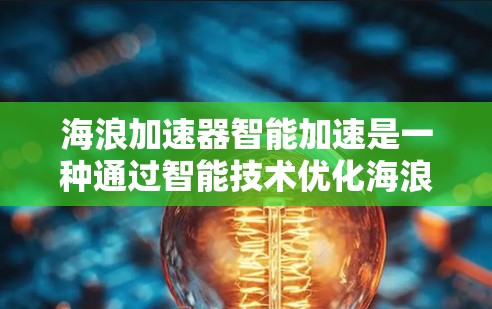 海浪加速器智能加速是一种通过智能技术优化海浪速度的装置,主要涉及以下几个关键领域 海浪加速器智能加速是一种通过智能技术优化海浪速度的装置,主要涉及以下几个关键领域