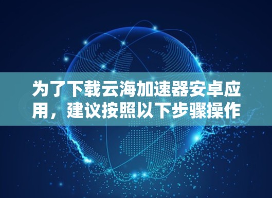 为了下载云海加速器安卓应用,建议按照以下步骤操作