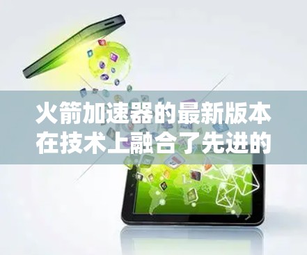 火箭加速器的最新版本在技术上融合了先进的材料科学、高效推进系统和人工智能等元素，旨在提升推力、效率和可靠性。以下是对这一领域的综述