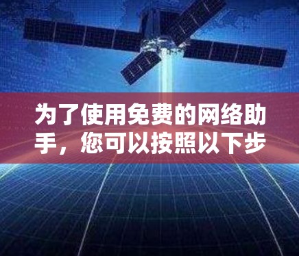 为了使用免费的网络助手,您可以按照以下步骤进行 为了使用免费的网络助手,您可以按照以下步骤进行