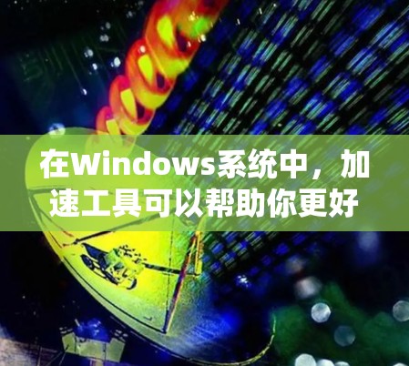 在Windows系统中，加速工具可以帮助你更好地管理文件、减少不必要的设置和网络连接，从而提高工作效率。以下是几种常用的Windows加速工具