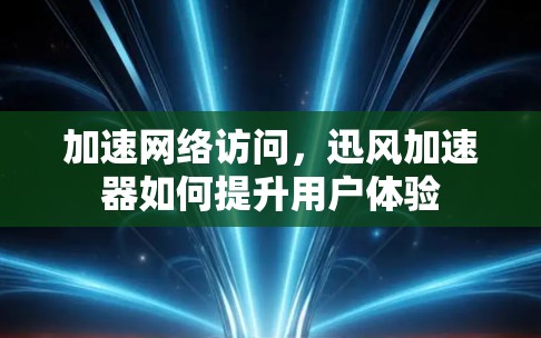 加速网络访问，迅风加速器如何提升用户体验