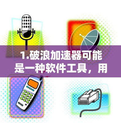 1.破浪加速器可能是一种软件工具,用于加速某些技术或应用的运行速度,例如在手机、电脑等设备上运行更快速 1.破浪加速器可能是一种软件工具,用于加速某些技术或应用的运行速度,例如在手机、电脑等设备上运行更快速