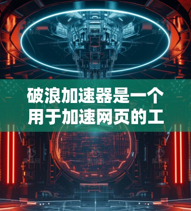 破浪加速器是一个用于加速网页的工具,可以帮助用户提升网页加载速度和性能。以下是关于它的详细评测