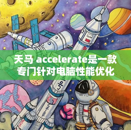 天马 accelerate是一款专门针对电脑性能优化的加速器,旨在提升电脑的运行速度和稳定性。以下是关于天马 accelerate的一些关键信息和使用建议