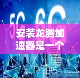 安装龙腾加速器是一个系统化的流程,以下是一步步的指南