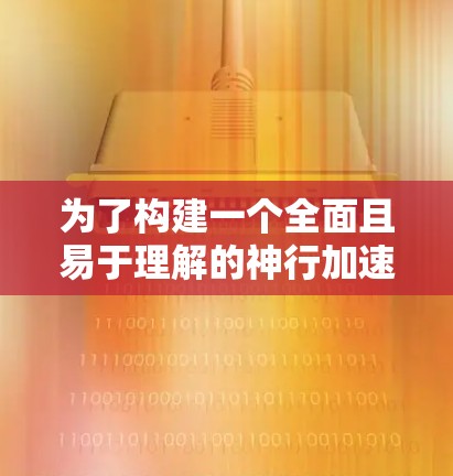 为了构建一个全面且易于理解的神行加速器使用教程,我将按照以下步骤进行