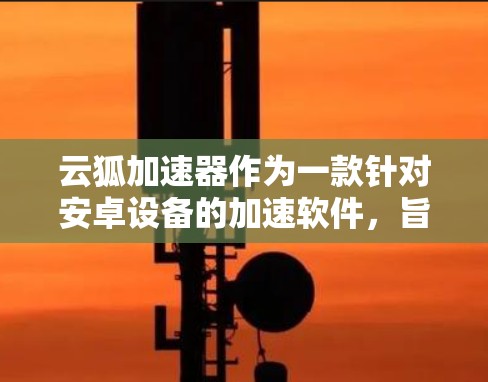云狐加速器作为一款针对安卓设备的加速软件,旨在帮助用户更快地下载和使用网站。以下是对该加速器的详细分析