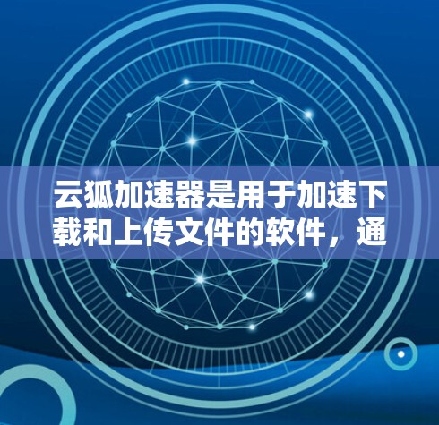 云狐加速器是用于加速下载和上传文件的软件,通常运行在服务器上,管理多个加速节点以优化下载速度和质量。以下是对云狐加速器节点管理的详细指南
