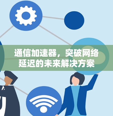 通信加速器,突破网络延迟的未来解决方案