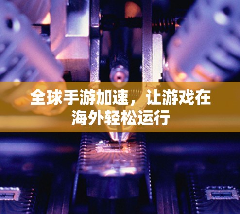 全球手游加速，让游戏在海外轻松运行