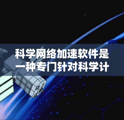 科学网络加速软件是一种专门针对科学计算领域的工具，旨在加速网络资源的下载和使用，帮助用户提高效率。以下是该类软件的详细介绍