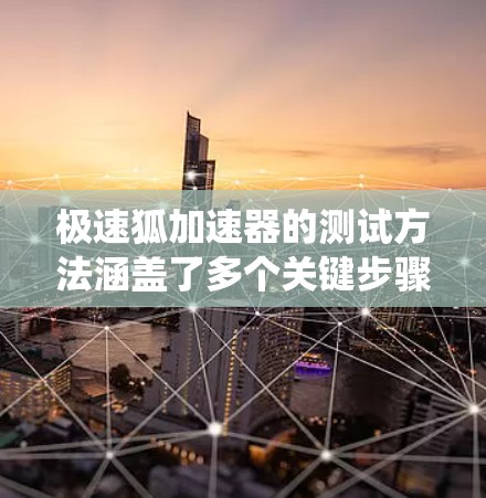 极速狐加速器的测试方法涵盖了多个关键步骤,以下是详细且系统化的指南