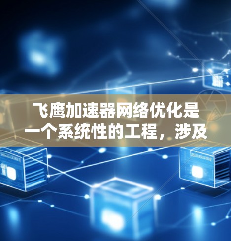 飞鹰加速器网络优化是一个系统性的工程，涉及多个层面的优化，以下是对该过程的分步说明