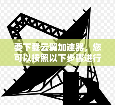 要下载云翼加速器，您可以按照以下步骤进行