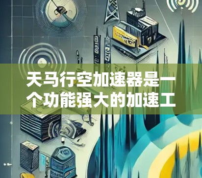 天马行空加速器是一个功能强大的加速工具，适合需要提升速度的用户使用。如果你正在寻找下载并安装该工具的步骤，以下是一个详细的指南