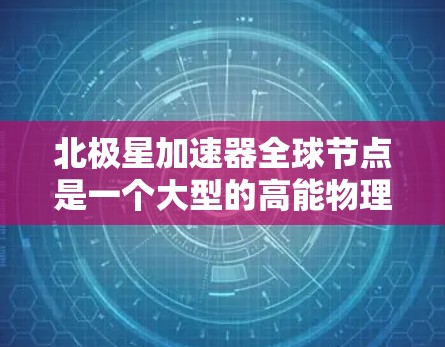 北极星加速器全球节点是一个大型的高能物理实验室中心,涵盖多个领域,旨在促进全球加速器研究和应用。以下是其关键特点和运作
