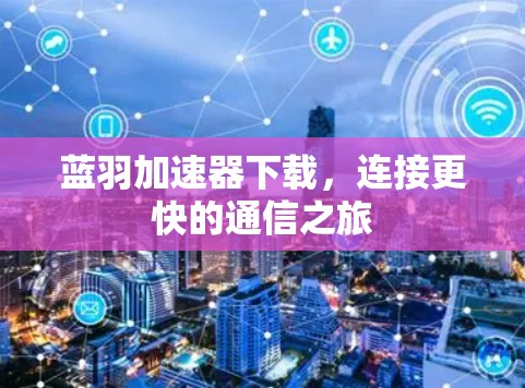 蓝羽加速器下载,连接更快的通信之旅