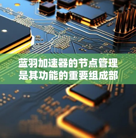 蓝羽加速器的节点管理是其功能的重要组成部分,以下是详细的步骤说明