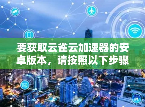 要获取云雀云加速器的安卓版本，请按照以下步骤操作