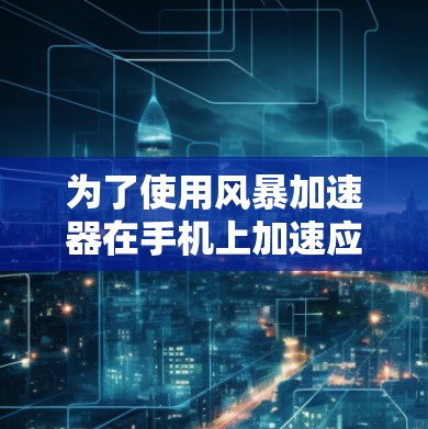 为了使用风暴加速器在手机上加速应用，请按照以下步骤操作