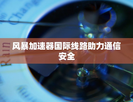 风暴加速器国际线路助力通信安全