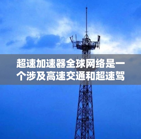 超速加速器全球网络是一个涉及高速交通和超速驾驶技术的系统，旨在测试驾驶员和车辆在超速条件下的表现和能力。以下是关于该主题的详细分析