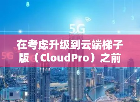 在考虑升级到云端梯子版(CloudPro)之前,我需要进行全面的评估,以确保升级后的电脑配置能够满足我的需求和预算。以下是我的评估和建议
