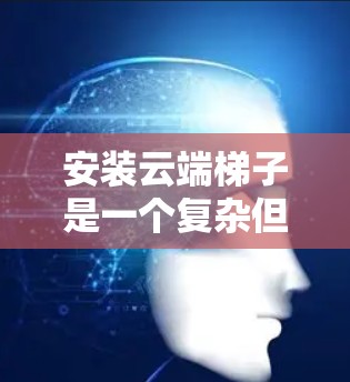 安装云端梯子是一个复杂但可行的过程,以下是一步步的指南