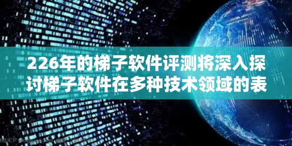 226年的梯子软件评测将深入探讨梯子软件在多种技术领域的表现，以优化性能和稳定性。以下是具体的测试方向和评估重点
