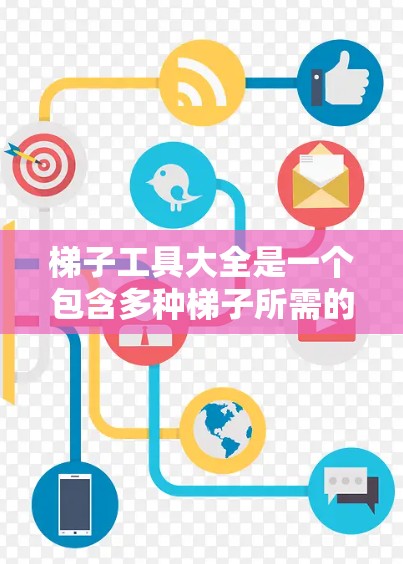 梯子工具大全是一个包含多种梯子所需的工具的资源，旨在帮助我们更方便地使用梯子，确保其安全和有效。以下是梯子工具的分类及其详细解释